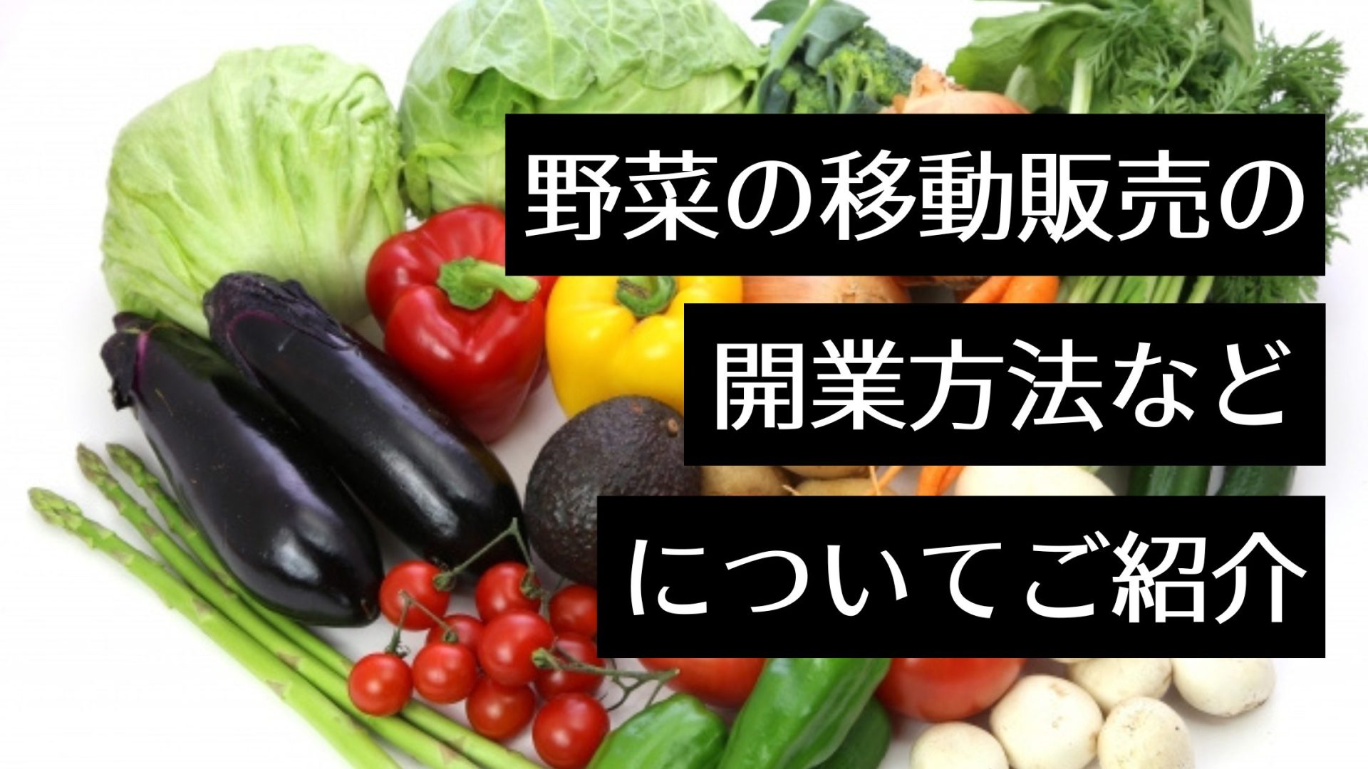 【農家の人に朗報】野菜の移動販売（移動式の八百屋）は営業許可が不要で軽トラひとつで始めやすい！開業手順や成功の秘訣もまとめて解説